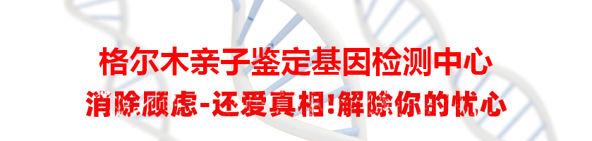 格尔木亲子鉴定基因检测中心